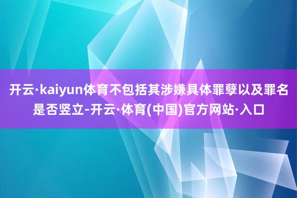 开云·kaiyun体育不包括其涉嫌具体罪孽以及罪名是否竖立-开云·体育(中国)官方网站·入口