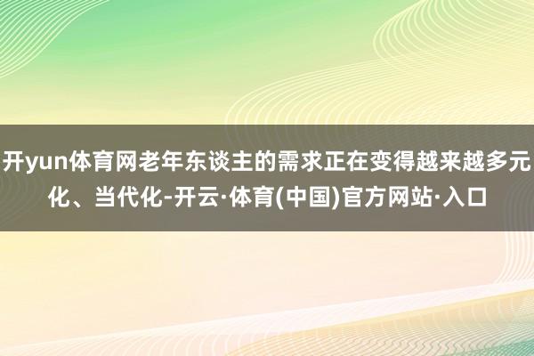 开yun体育网老年东谈主的需求正在变得越来越多元化、当代化-开云·体育(中国)官方网站·入口