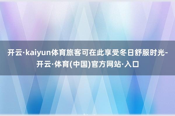 开云·kaiyun体育旅客可在此享受冬日舒服时光-开云·体育(中国)官方网站·入口