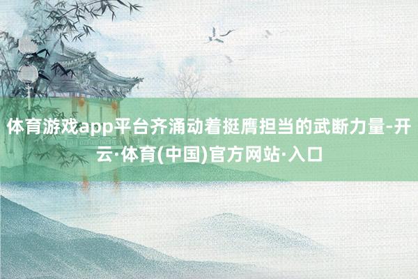 体育游戏app平台齐涌动着挺膺担当的武断力量-开云·体育(中国)官方网站·入口