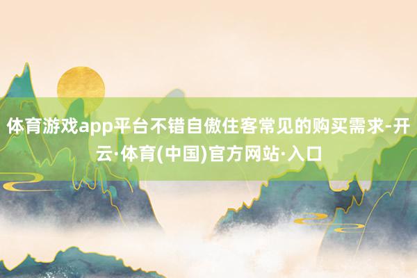 体育游戏app平台不错自傲住客常见的购买需求-开云·体育(中国)官方网站·入口