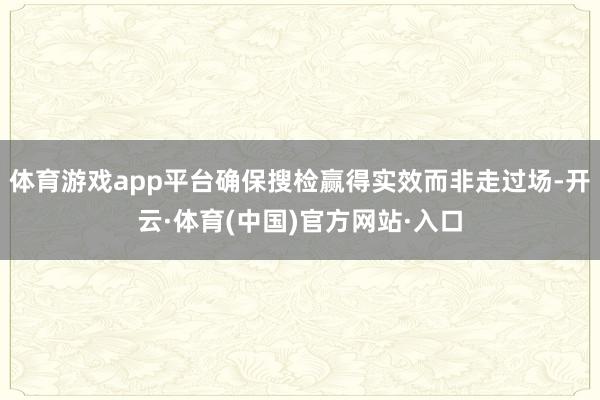 体育游戏app平台确保搜检赢得实效而非走过场-开云·体育(中国)官方网站·入口