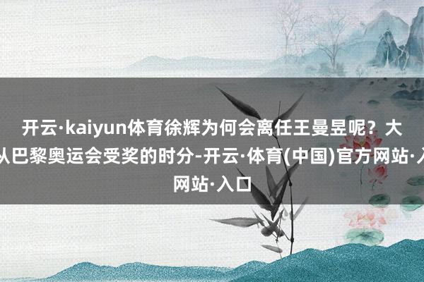 开云·kaiyun体育徐辉为何会离任王曼昱呢?大概从巴黎奥运会受奖的时分-开云·体育(中国)官方网站·入口