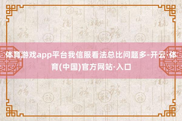 体育游戏app平台我信服看法总比问题多-开云·体育(中国)官方网站·入口