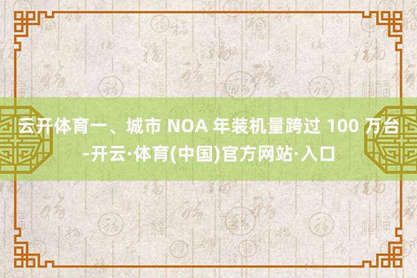 云开体育一、城市 NOA 年装机量跨过 100 万台-开云·体育(中国)官方网站·入口