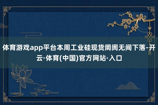 体育游戏app平台本周工业硅现货阛阓无间下落-开云·体育(中国)官方网站·入口