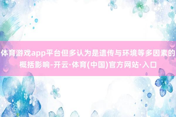 体育游戏app平台但多认为是遗传与环境等多因素的概括影响-开云·体育(中国)官方网站·入口