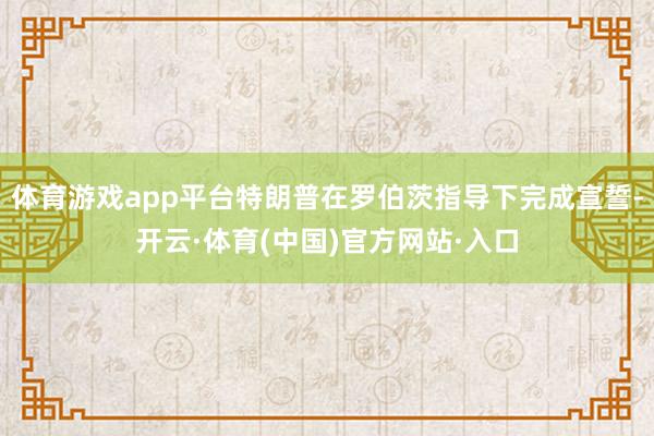 体育游戏app平台特朗普在罗伯茨指导下完成宣誓-开云·体育(中国)官方网站·入口