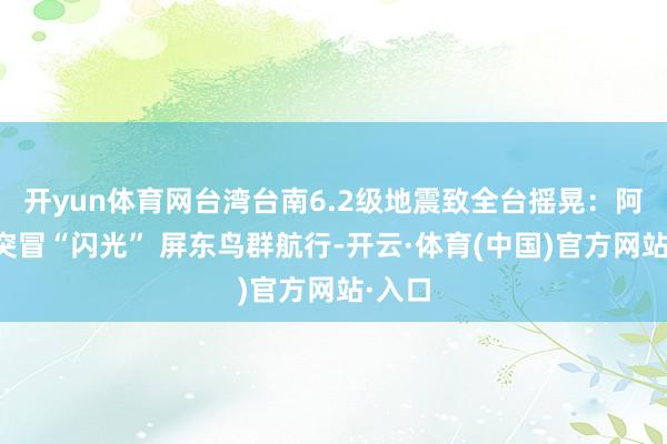 开yun体育网台湾台南6.2级地震致全台摇晃：阿里山突冒“闪光” 屏东鸟群航行-开云·体育(中国)官方网站·入口