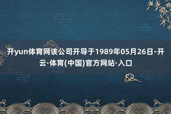 开yun体育网该公司开导于1989年05月26日-开云·体育(中国)官方网站·入口