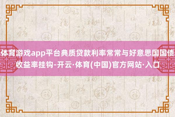 体育游戏app平台典质贷款利率常常与好意思国国债收益率挂钩-开云·体育(中国)官方网站·入口