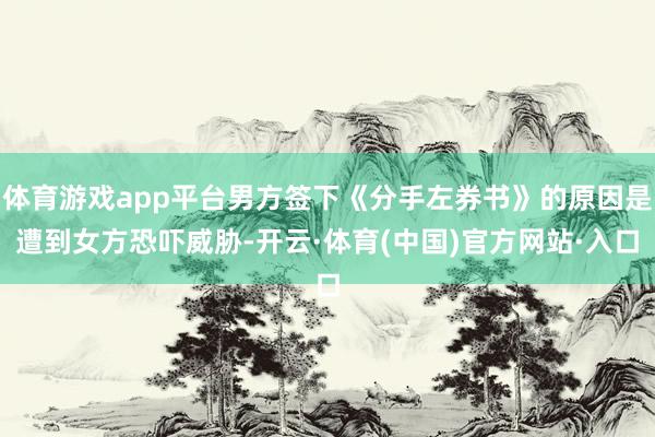 体育游戏app平台男方签下《分手左券书》的原因是遭到女方恐吓威胁-开云·体育(中国)官方网站·入口