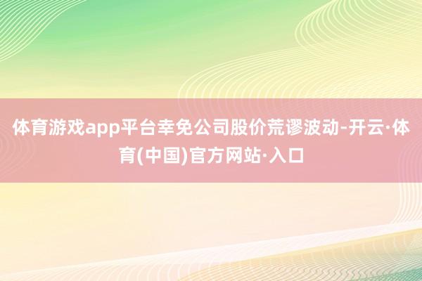 体育游戏app平台幸免公司股价荒谬波动-开云·体育(中国)官方网站·入口