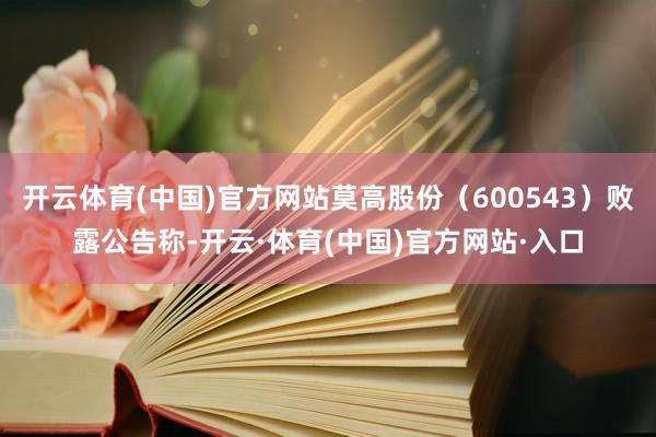开云体育(中国)官方网站莫高股份（600543）败露公告称-开云·体育(中国)官方网站·入口
