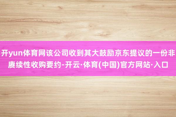 开yun体育网该公司收到其大鼓励京东提议的一份非赓续性收购要约-开云·体育(中国)官方网站·入口