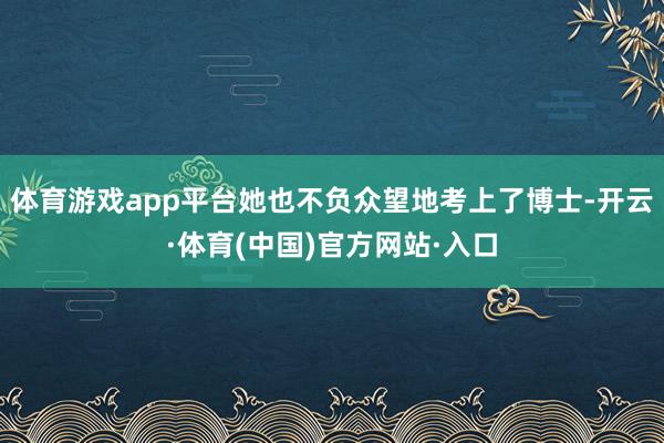 体育游戏app平台她也不负众望地考上了博士-开云·体育(中国)官方网站·入口