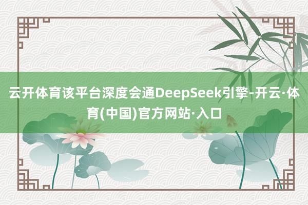 云开体育该平台深度会通DeepSeek引擎-开云·体育(中国)官方网站·入口