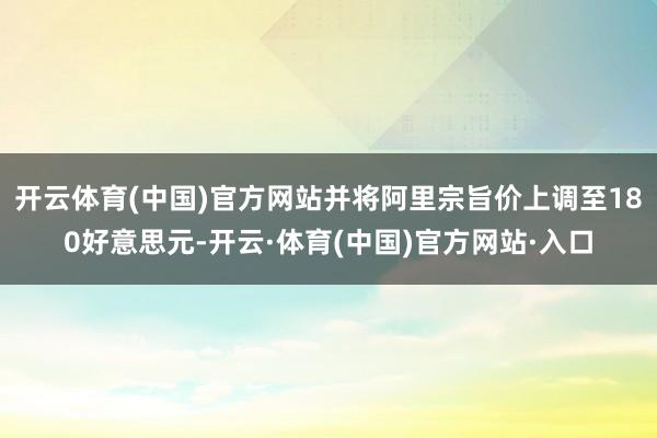 开云体育(中国)官方网站并将阿里宗旨价上调至180好意思元-开云·体育(中国)官方网站·入口