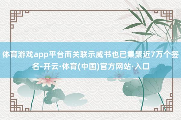 体育游戏app平台而关联示威书也已集聚近7万个签名-开云·体育(中国)官方网站·入口