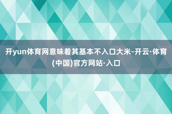 开yun体育网意味着其基本不入口大米-开云·体育(中国)官方网站·入口