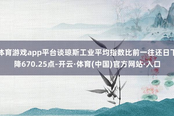 体育游戏app平台谈琼斯工业平均指数比前一往还日下降670.25点-开云·体育(中国)官方网站·入口