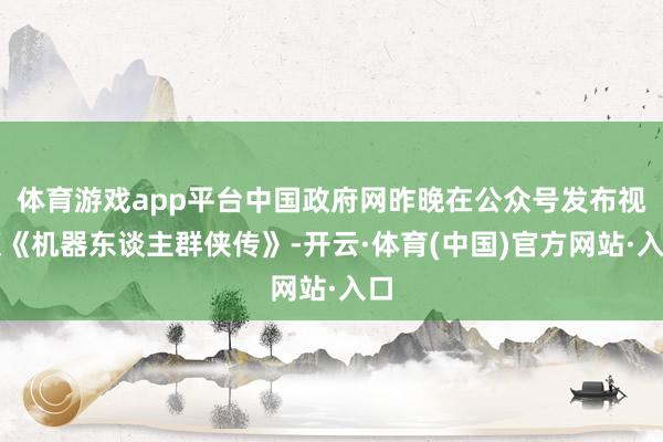 体育游戏app平台中国政府网昨晚在公众号发布视频《机器东谈主群侠传》-开云·体育(中国)官方网站·入口