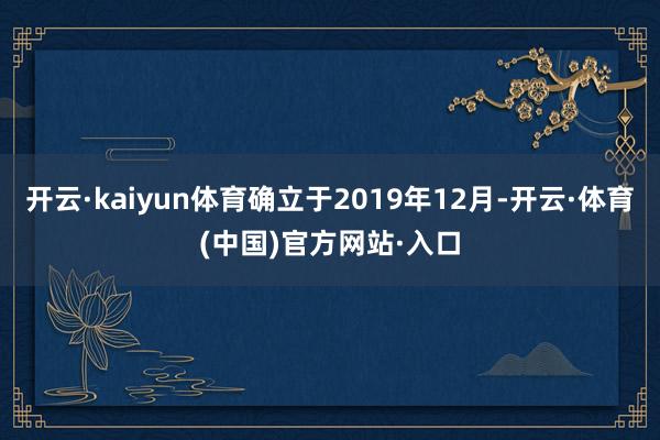 开云·kaiyun体育确立于2019年12月-开云·体育(中国)官方网站·入口