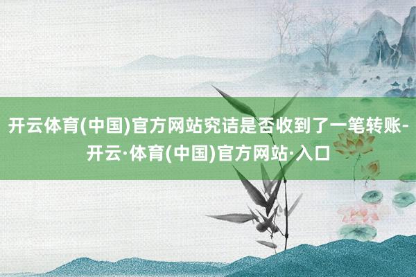 开云体育(中国)官方网站究诘是否收到了一笔转账-开云·体育(中国)官方网站·入口