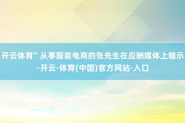 开云体育”从事服装电商的张先生在应酬媒体上暗示-开云·体育(中国)官方网站·入口