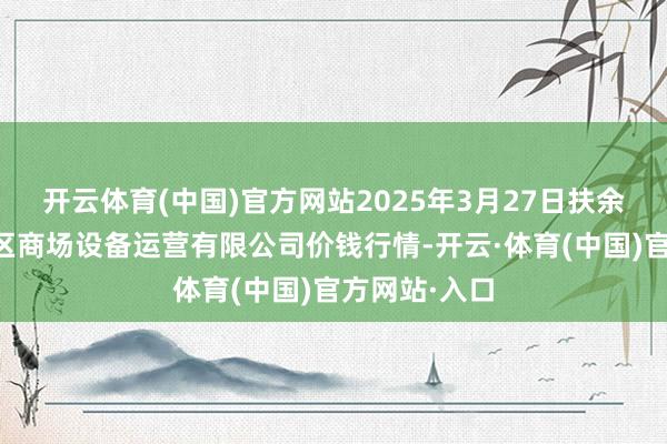 开云体育(中国)官方网站2025年3月27日扶余市三井子园区商场设备运营有限公司价钱行情-开云·体育(中国)官方网站·入口