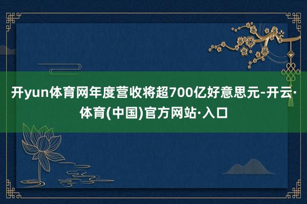 开yun体育网年度营收将超700亿好意思元-开云·体育(中国)官方网站·入口