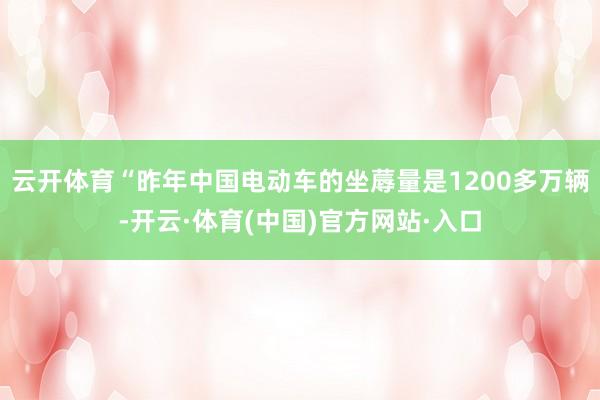 云开体育“昨年中国电动车的坐蓐量是1200多万辆-开云·体育(中国)官方网站·入口