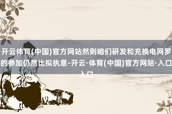 开云体育(中国)官方网站然则咱们研发和充换电网罗的参加仍然比拟执意-开云·体育(中国)官方网站·入口