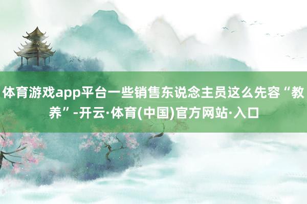 体育游戏app平台一些销售东说念主员这么先容“教养”-开云·体育(中国)官方网站·入口