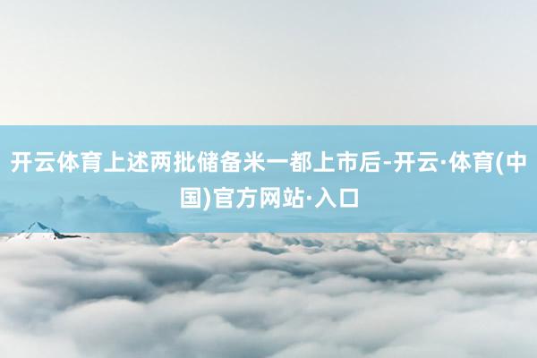 开云体育上述两批储备米一都上市后-开云·体育(中国)官方网站·入口