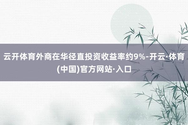 云开体育外商在华径直投资收益率约9%-开云·体育(中国)官方网站·入口
