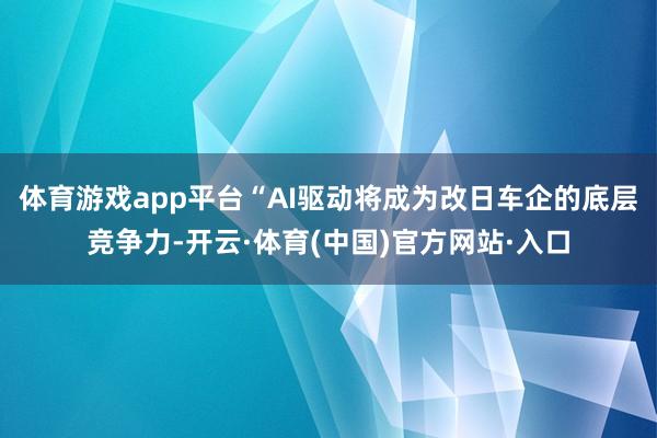 体育游戏app平台“AI驱动将成为改日车企的底层竞争力-开云·体育(中国)官方网站·入口