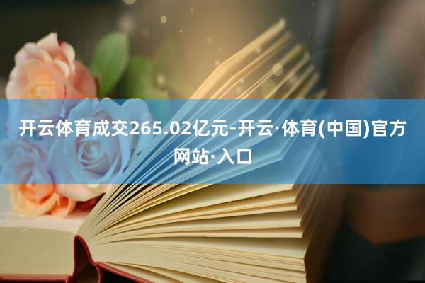 开云体育成交265.02亿元-开云·体育(中国)官方网站·入口