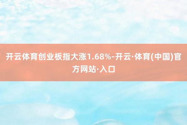 开云体育创业板指大涨1.68%-开云·体育(中国)官方网站·入口