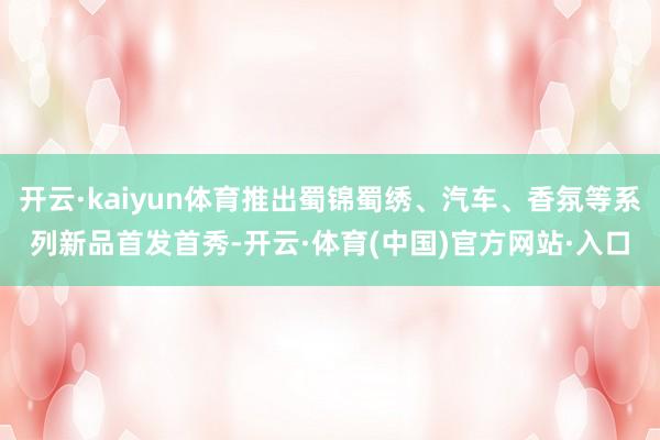 开云·kaiyun体育推出蜀锦蜀绣、汽车、香氛等系列新品首发首秀-开云·体育(中国)官方网站·入口