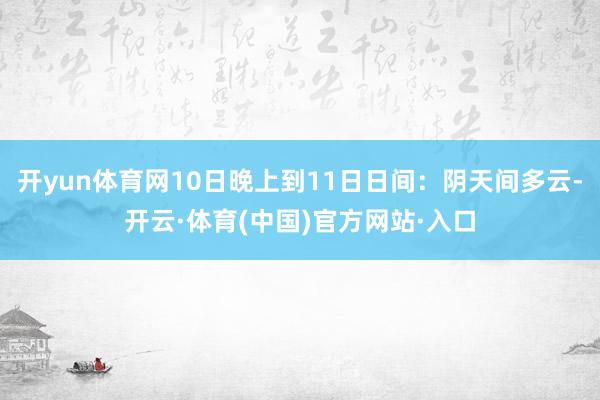 开yun体育网10日晚上到11日日间：阴天间多云-开云·体育(中国)官方网站·入口