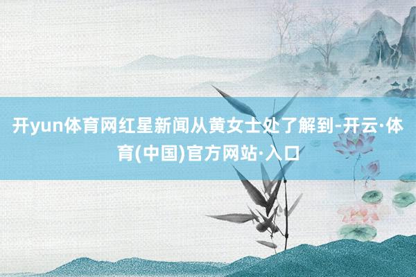 开yun体育网红星新闻从黄女士处了解到-开云·体育(中国)官方网站·入口