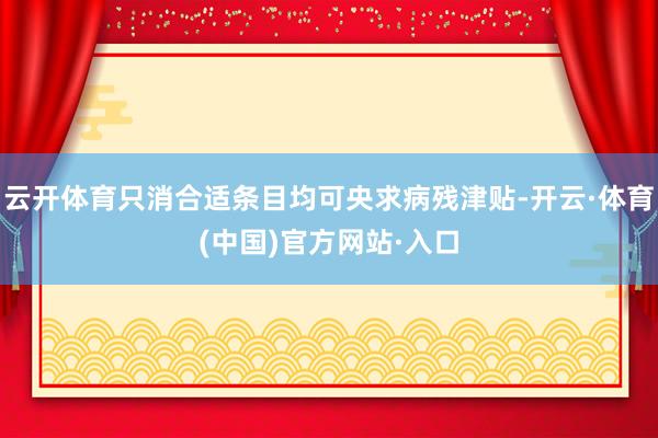 云开体育只消合适条目均可央求病残津贴-开云·体育(中国)官方网站·入口