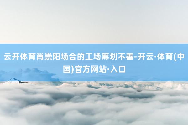 云开体育肖崇阳场合的工场筹划不善-开云·体育(中国)官方网站·入口