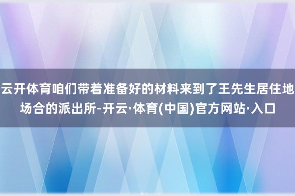云开体育咱们带着准备好的材料来到了王先生居住地场合的派出所-开云·体育(中国)官方网站·入口