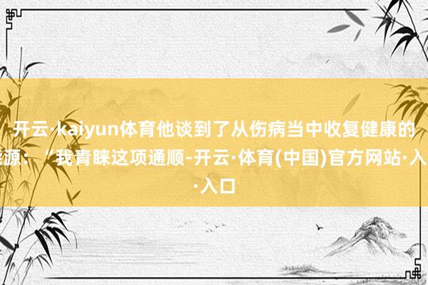 开云·kaiyun体育他谈到了从伤病当中收复健康的能源：“我青睐这项通顺-开云·体育(中国)官方网站·入口