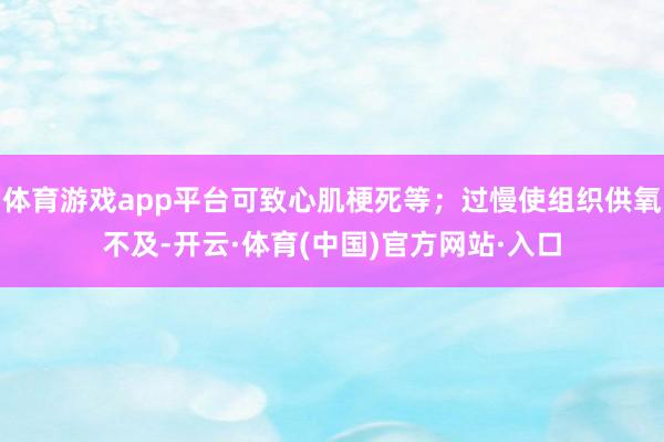 体育游戏app平台可致心肌梗死等；过慢使组织供氧不及-开云·体育(中国)官方网站·入口