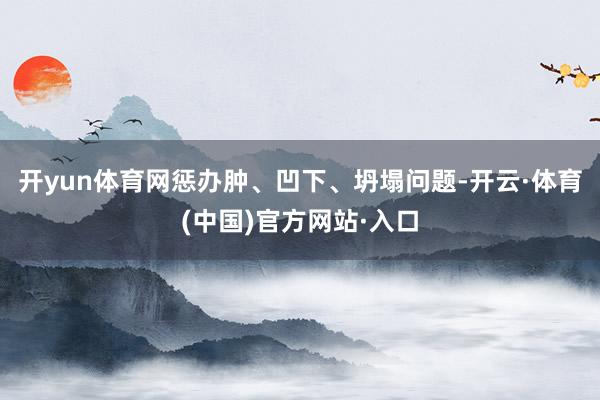 开yun体育网惩办肿、凹下、坍塌问题-开云·体育(中国)官方网站·入口