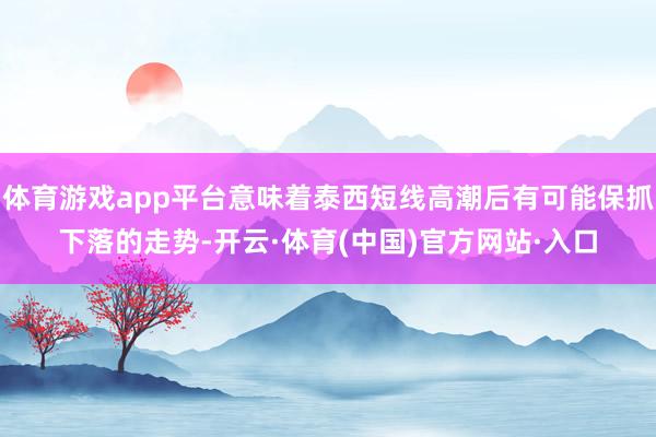 体育游戏app平台意味着泰西短线高潮后有可能保抓下落的走势-开云·体育(中国)官方网站·入口