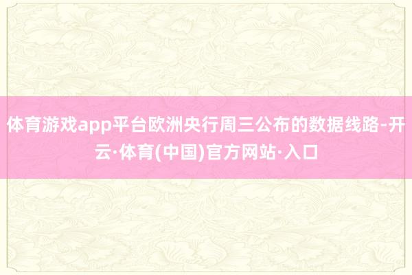 体育游戏app平台欧洲央行周三公布的数据线路-开云·体育(中国)官方网站·入口